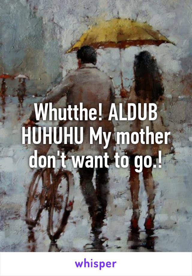 Whutthe! ALDUB HUHUHU My mother don't want to go.!