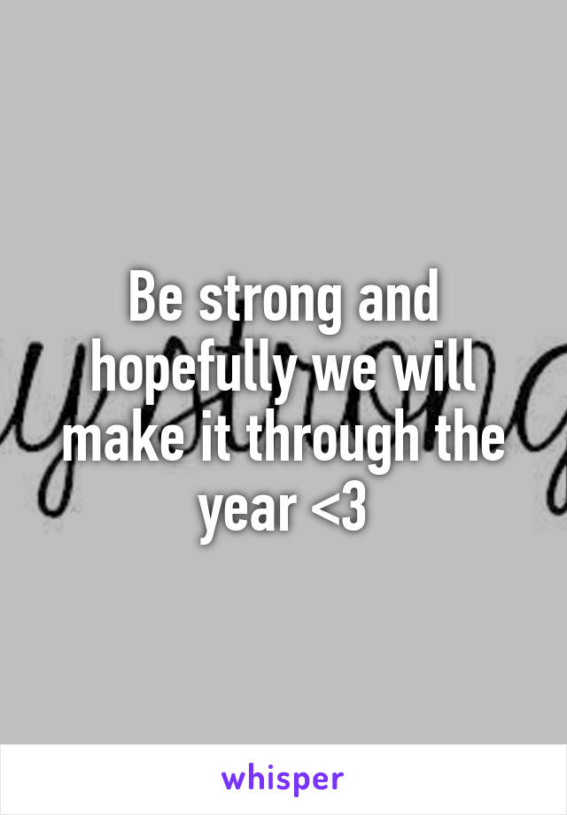 Be strong and hopefully we will make it through the year <3