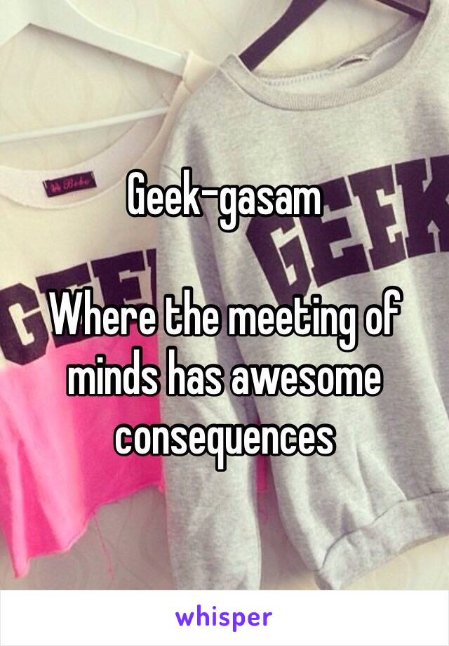 Geek-gasam

Where the meeting of minds has awesome consequences 