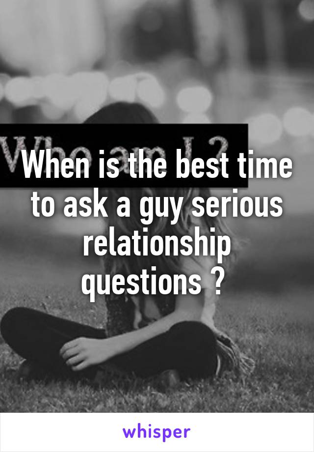 When is the best time to ask a guy serious relationship questions ? 