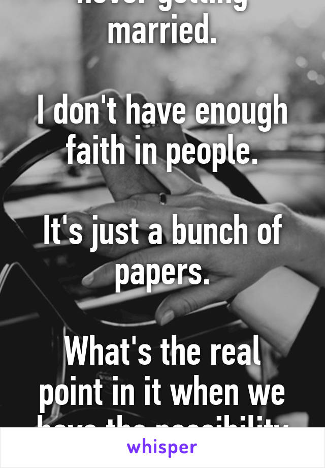 Reasons why im never getting married.

I don't have enough faith in people.

It's just a bunch of papers.

What's the real point in it when we have the possibility of divorce?
