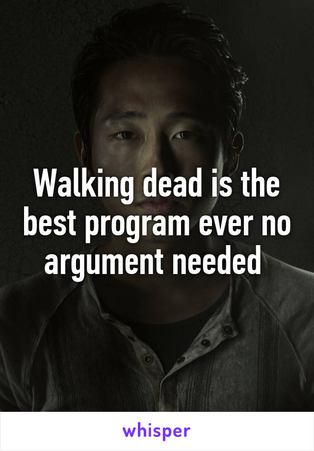 Walking dead is the best program ever no argument needed 