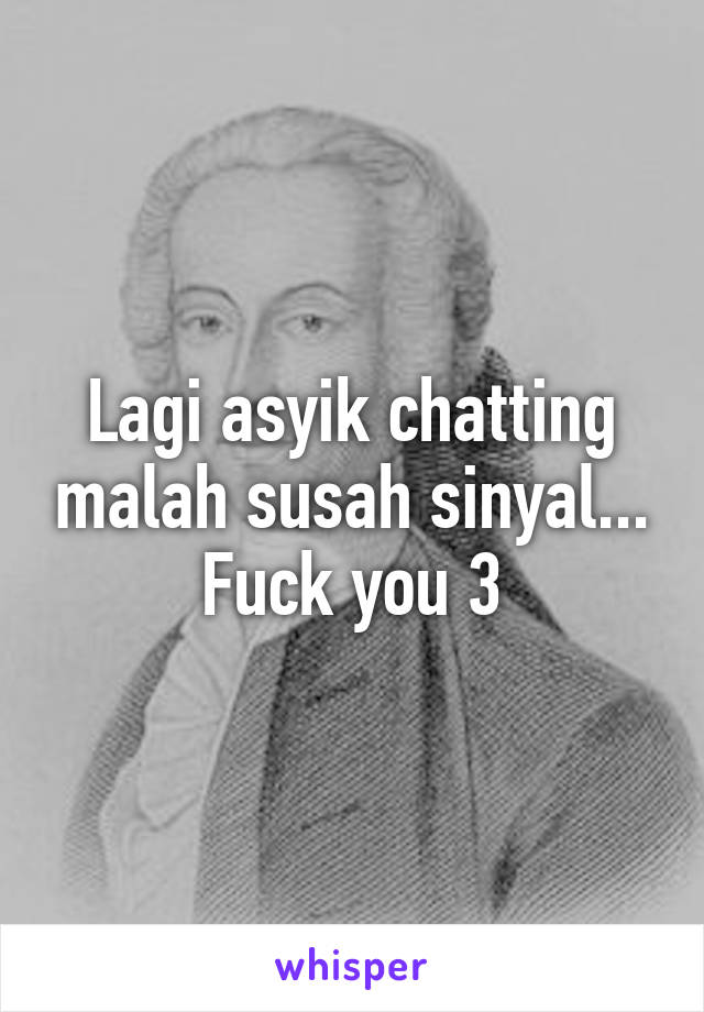 Lagi asyik chatting malah susah sinyal... Fuck you 3