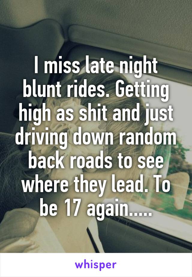 I miss late night blunt rides. Getting high as shit and just driving down random back roads to see where they lead. To be 17 again.....