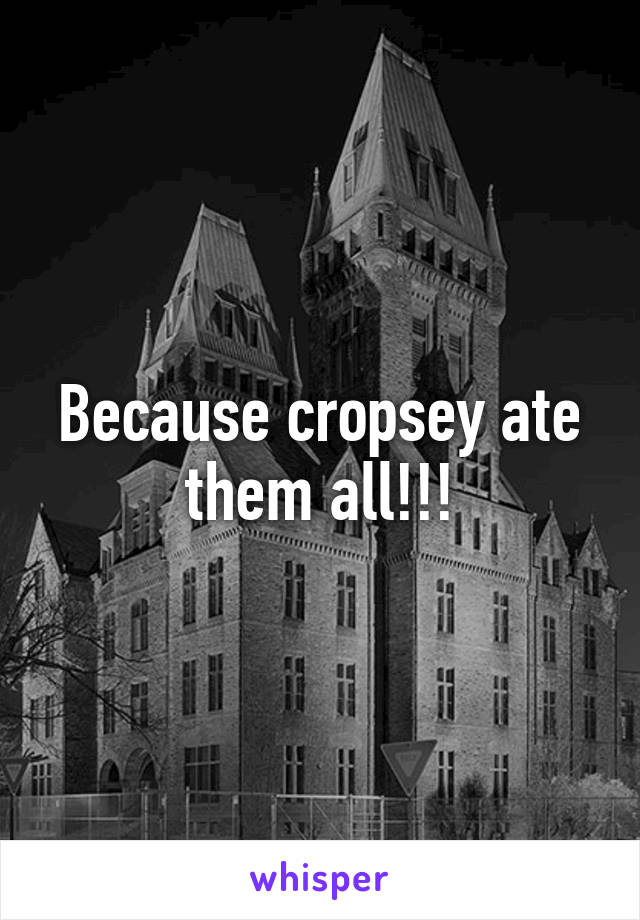 Because cropsey ate them all!!!