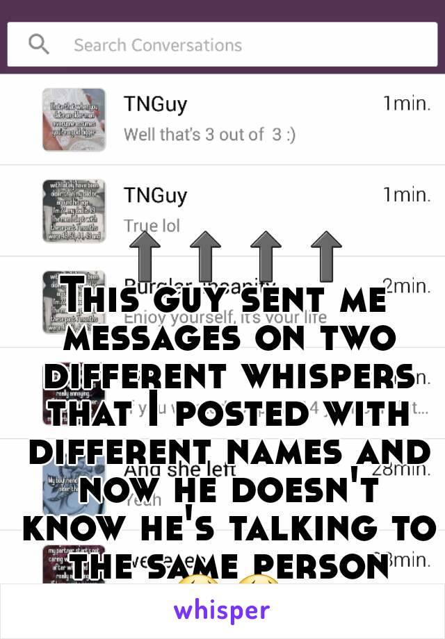   ⬆⬆⬆⬆
This guy sent me messages on two different whispers that I posted with different names and now he doesn't know he's talking to the same person 😂😂