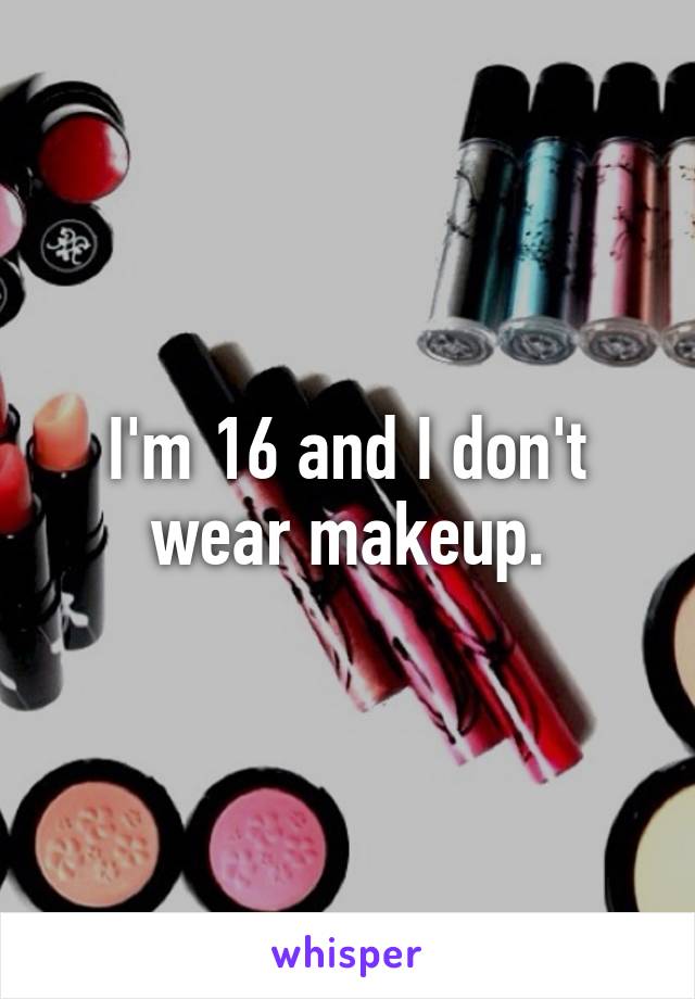 I'm 16 and I don't wear makeup.