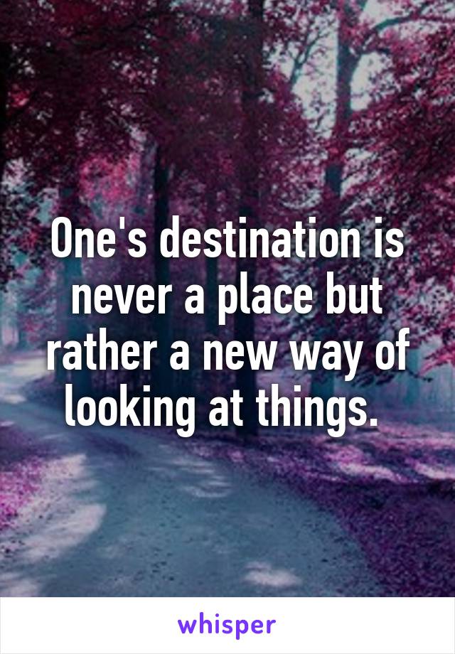 One's destination is never a place but rather a new way of looking at things. 