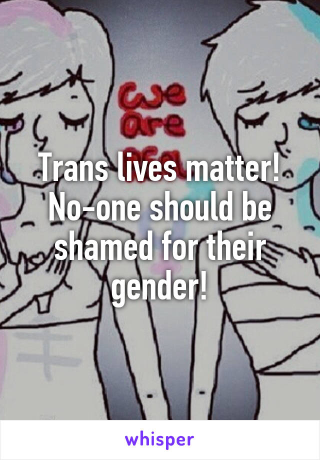 Trans lives matter! No-one should be shamed for their gender!