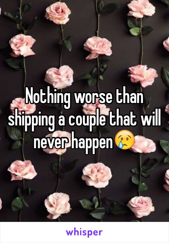 Nothing worse than shipping a couple that will never happen😢