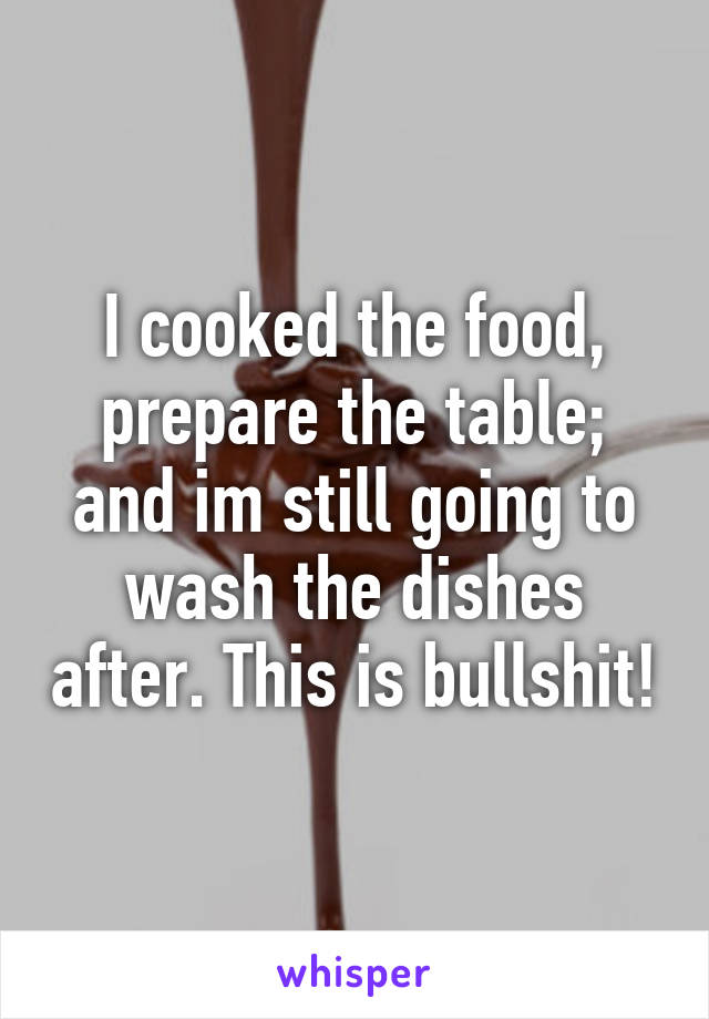 I cooked the food, prepare the table; and im still going to wash the dishes after. This is bullshit!