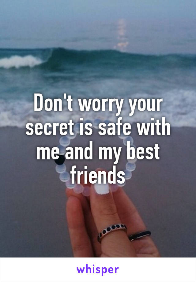 Don't worry your secret is safe with me and my best friends