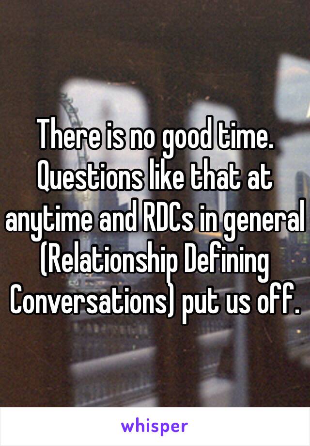 There is no good time. Questions like that at anytime and RDCs in general (Relationship Defining Conversations) put us off. 