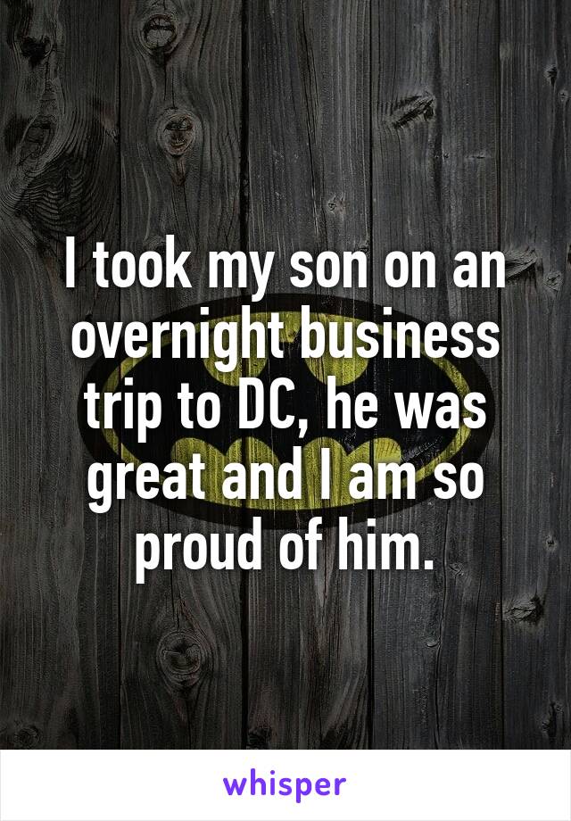 I took my son on an overnight business trip to DC, he was great and I am so proud of him.