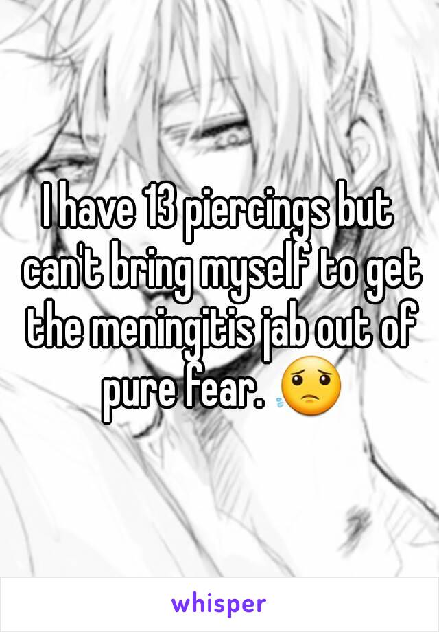 I have 13 piercings but can't bring myself to get the meningitis jab out of pure fear. 😟