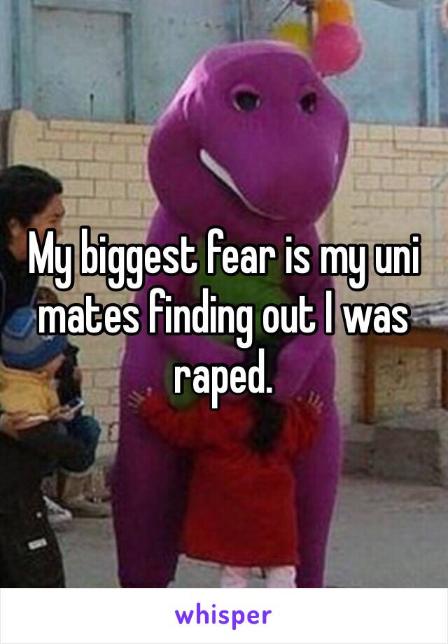 My biggest fear is my uni mates finding out I was raped.