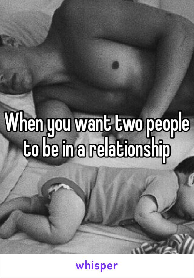 When you want two people to be in a relationship