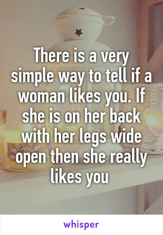 There is a very simple way to tell if a woman likes you. If she is on her back with her legs wide open then she really likes you 