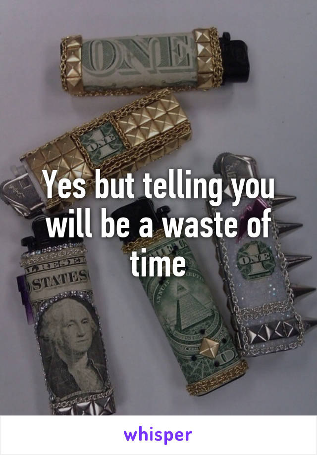 Yes but telling you will be a waste of time