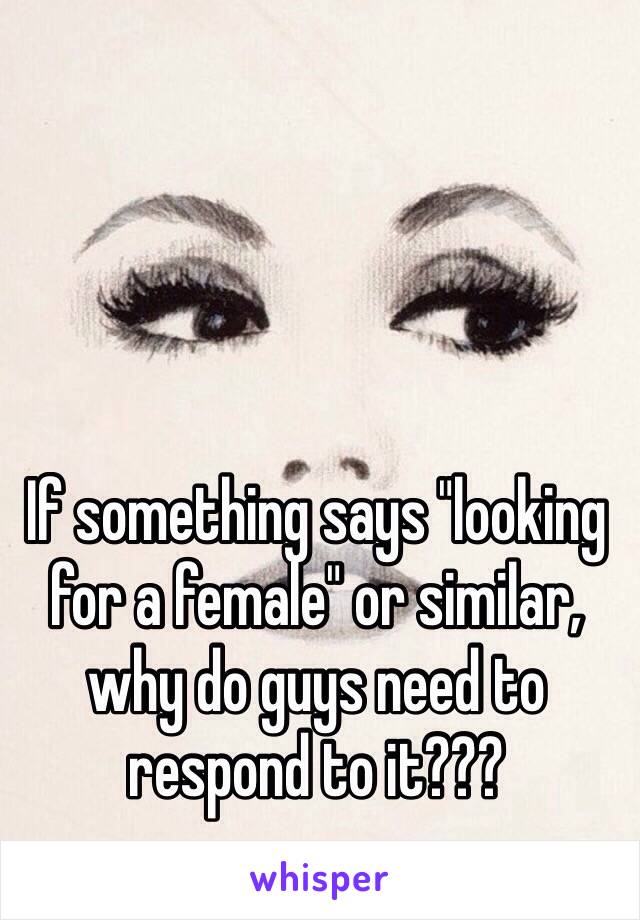 If something says "looking for a female" or similar, why do guys need to respond to it???