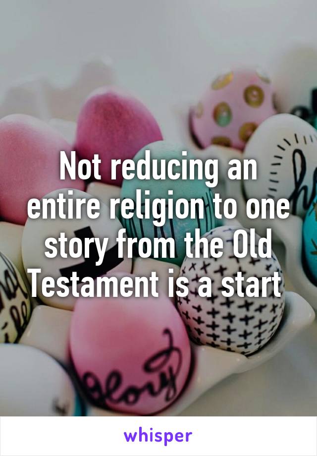 Not reducing an entire religion to one story from the Old Testament is a start 