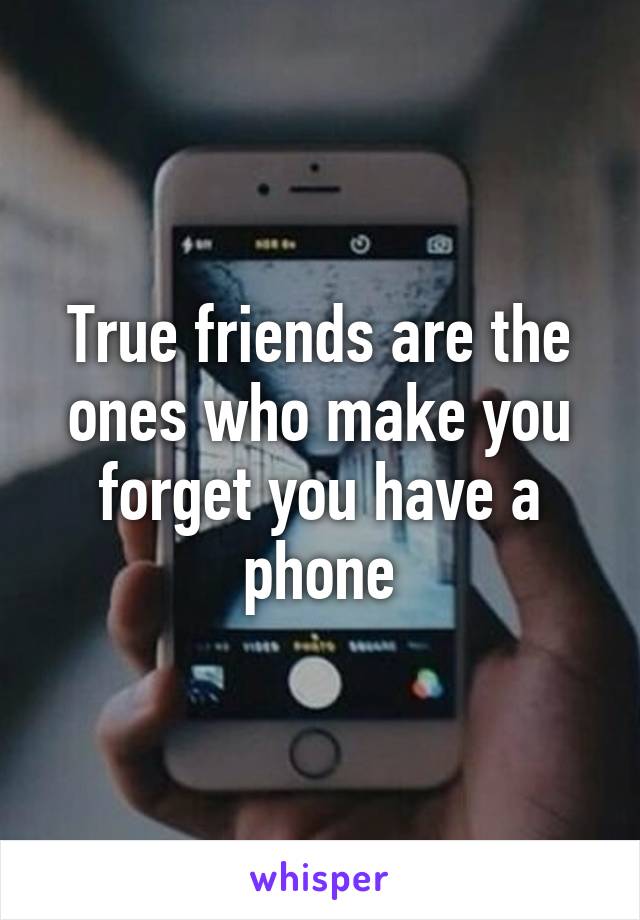 True friends are the ones who make you forget you have a phone