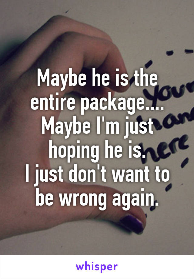 Maybe he is the entire package....
Maybe I'm just hoping he is.
I just don't want to be wrong again.