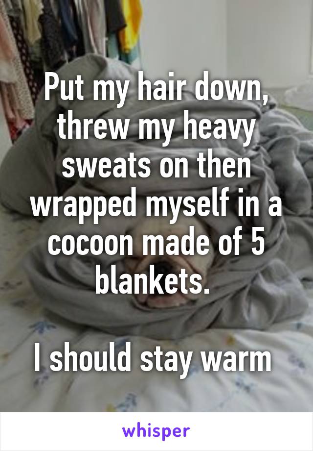 Put my hair down, threw my heavy sweats on then wrapped myself in a cocoon made of 5 blankets. 

I should stay warm 