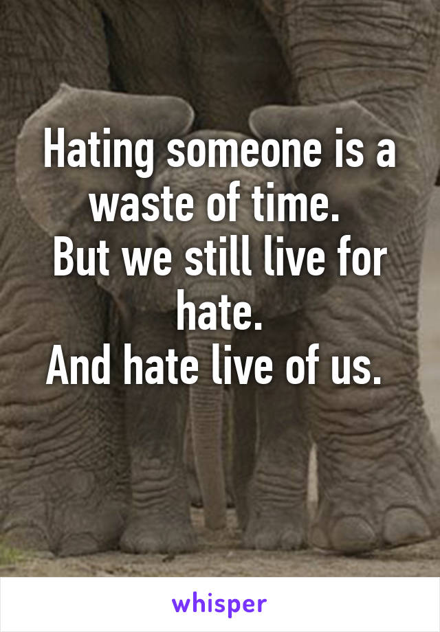 Hating someone is a waste of time. 
But we still live for hate.
And hate live of us. 

