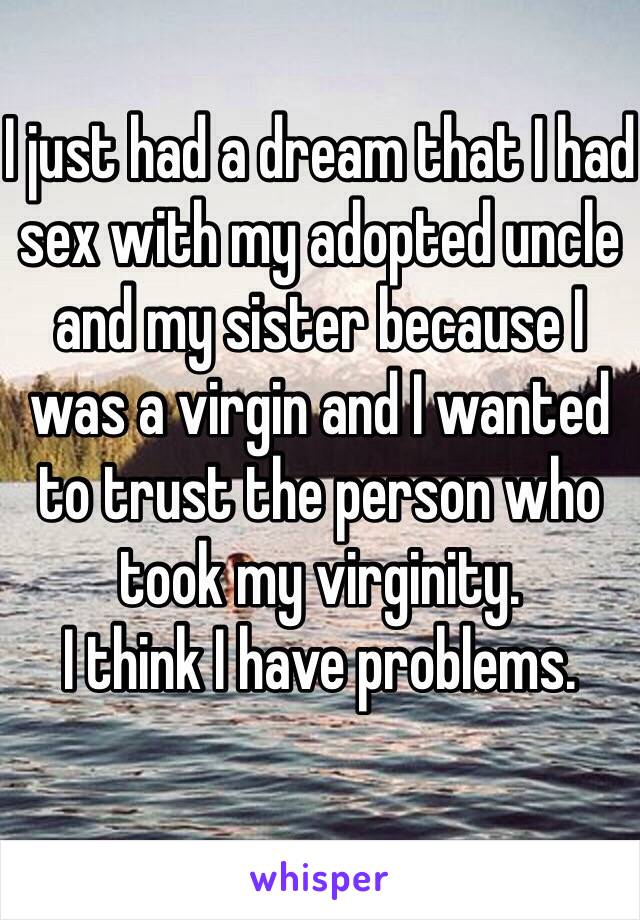 I just had a dream that I had sex with my adopted uncle and my sister because I was a virgin and I wanted to trust the person who took my virginity. 
I think I have problems. 