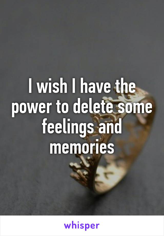 I wish I have the power to delete some feelings and memories