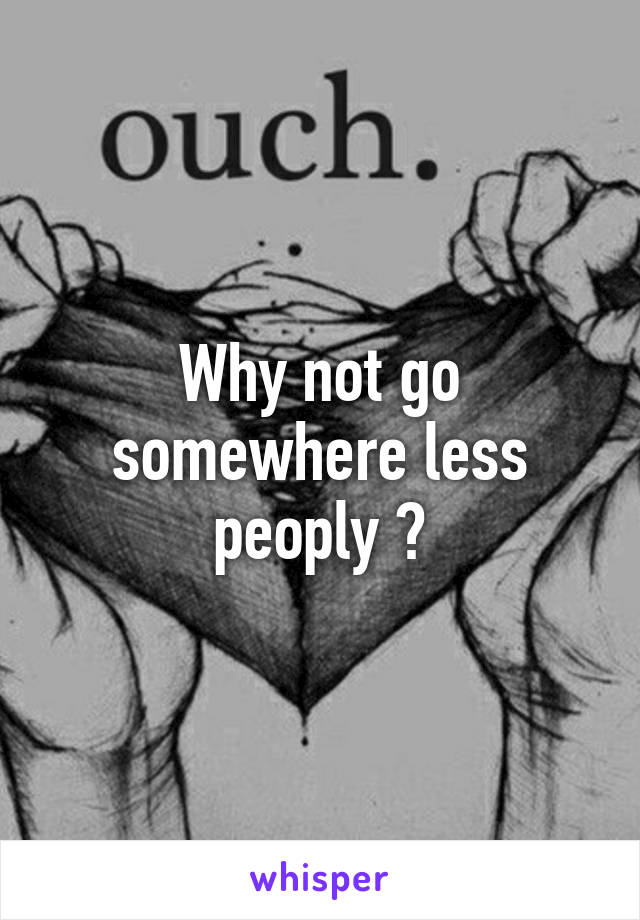 Why not go somewhere less peoply ?