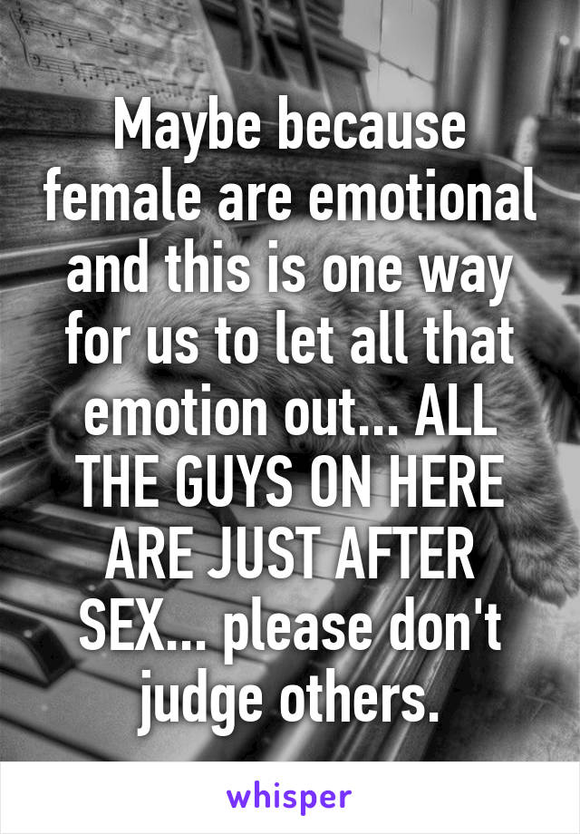 Maybe because female are emotional and this is one way for us to let all that emotion out... ALL THE GUYS ON HERE ARE JUST AFTER SEX... please don't judge others.