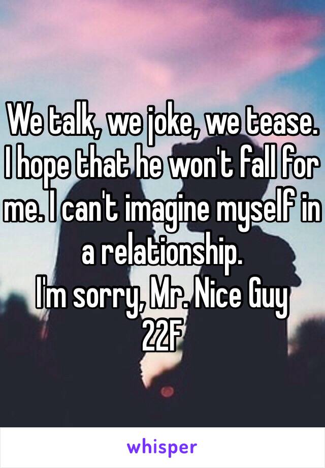 We talk, we joke, we tease. 
I hope that he won't fall for me. I can't imagine myself in a relationship. 
I'm sorry, Mr. Nice Guy
22F