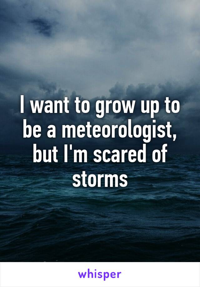 I want to grow up to be a meteorologist, but I'm scared of storms