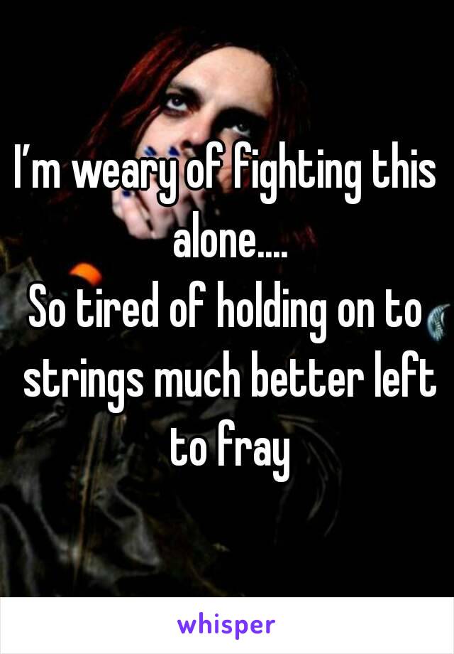 I’m weary of fighting this alone....
So tired of holding on to strings much better left to fray