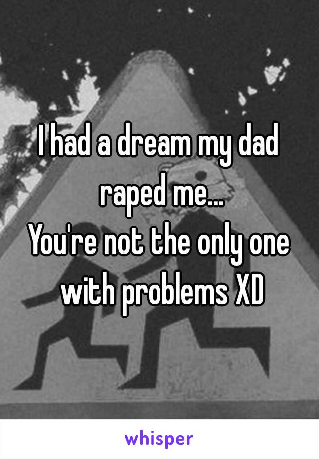 I had a dream my dad raped me...
You're not the only one with problems XD