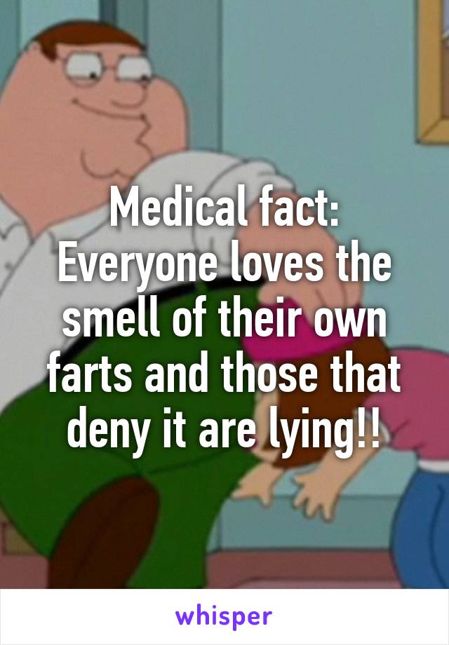 Medical fact: Everyone loves the smell of their own farts and those that deny it are lying!!