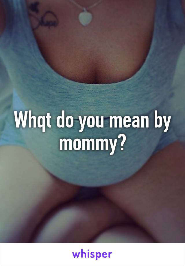 Whqt do you mean by mommy?