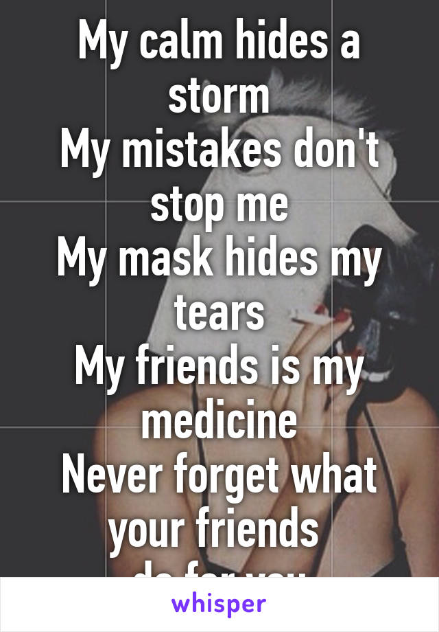 My calm hides a storm
My mistakes don't stop me
My mask hides my tears
My friends is my medicine
Never forget what your friends 
do for you