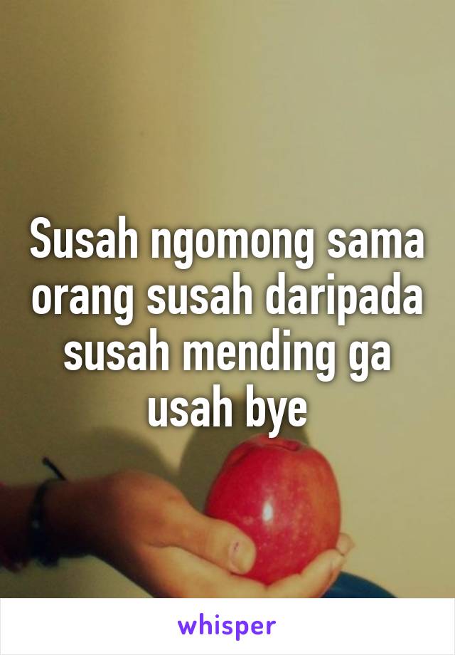 Susah ngomong sama orang susah daripada susah mending ga usah bye