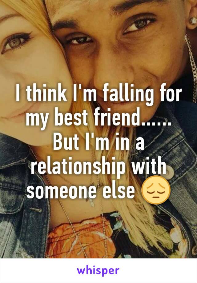 I think I'm falling for my best friend...... But I'm in a relationship with someone else 😔