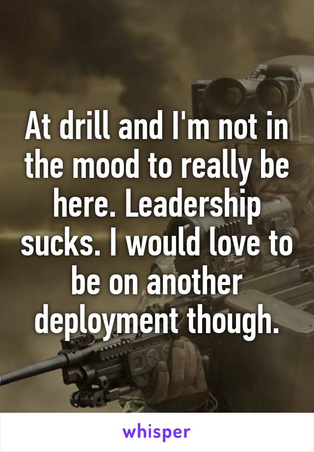 At drill and I'm not in the mood to really be here. Leadership sucks. I would love to be on another deployment though.