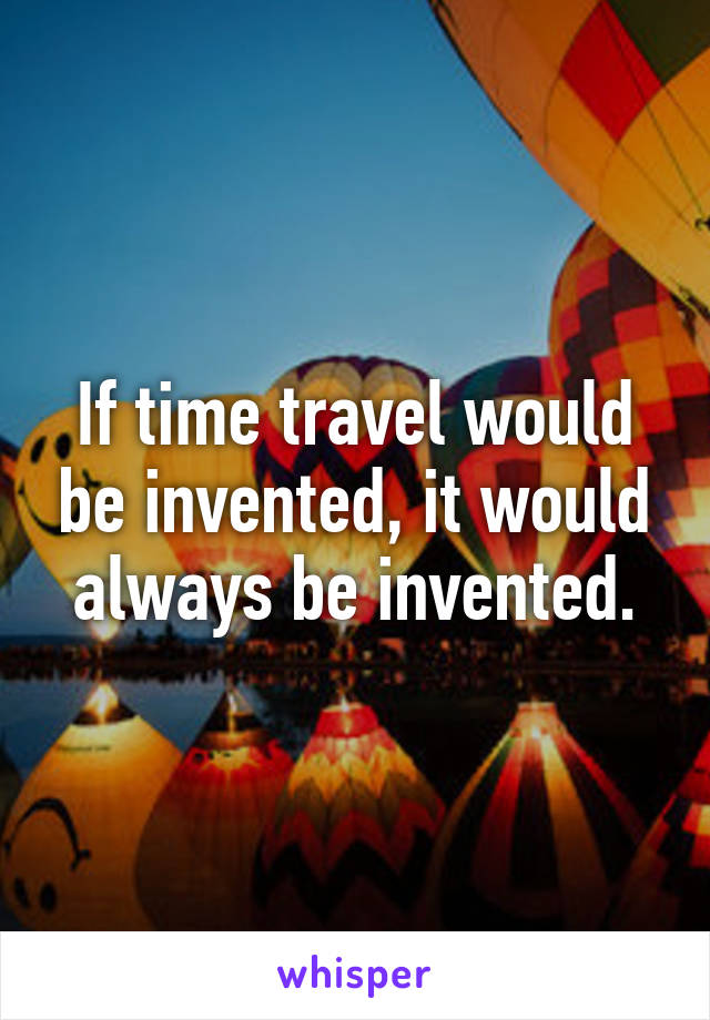 If time travel would be invented, it would always be invented.