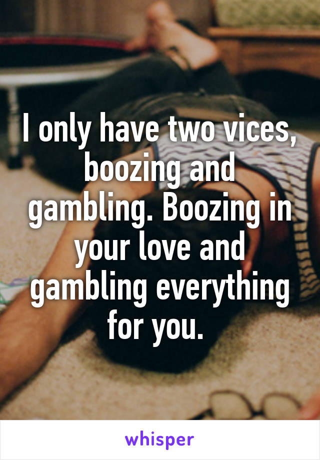 I only have two vices, boozing and gambling. Boozing in your love and gambling everything for you. 