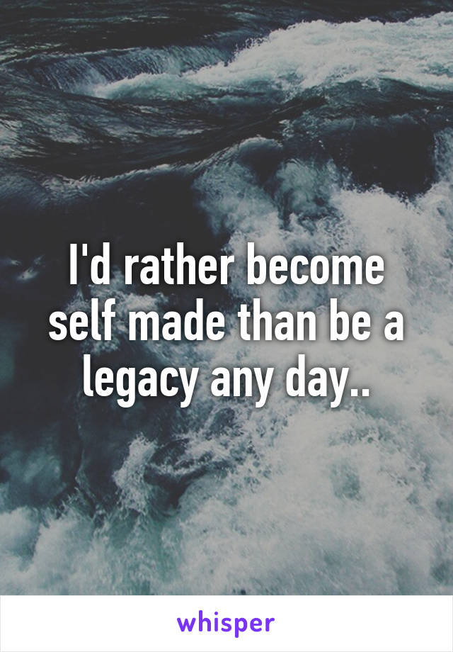 I'd rather become self made than be a legacy any day..