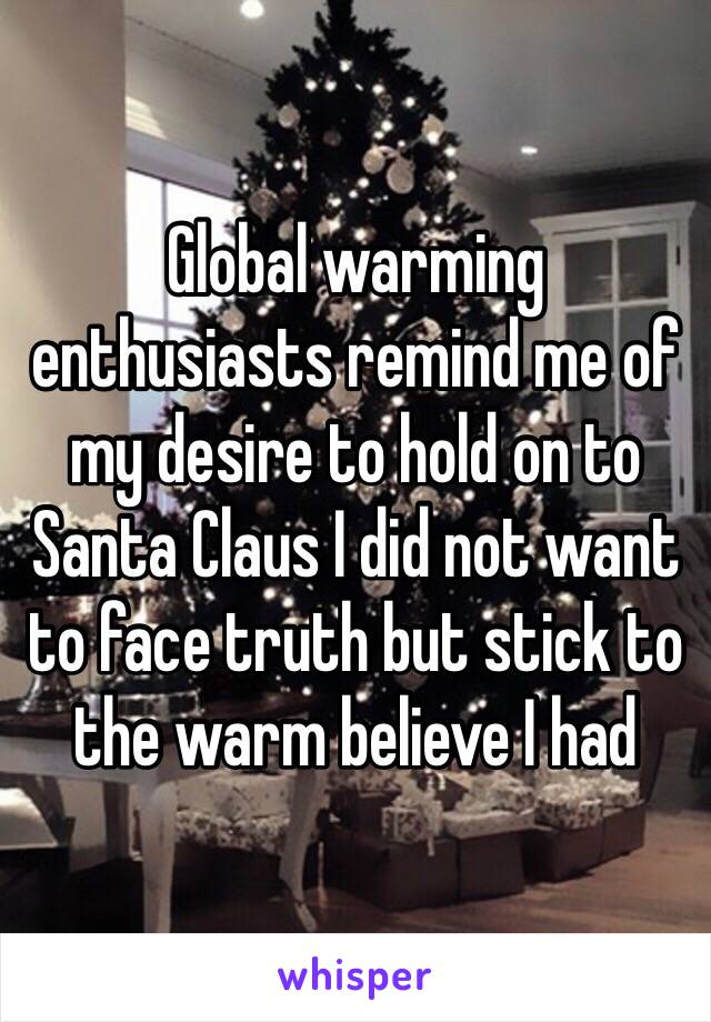 Global warming enthusiasts remind me of my desire to hold on to Santa Claus I did not want to face truth but stick to the warm believe I had