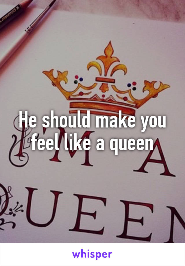 He should make you feel like a queen