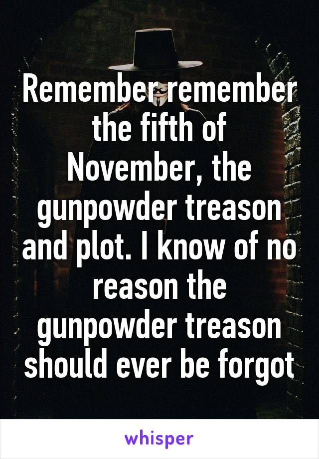 Remember remember the fifth of November, the gunpowder treason and plot. I know of no reason the gunpowder treason should ever be forgot