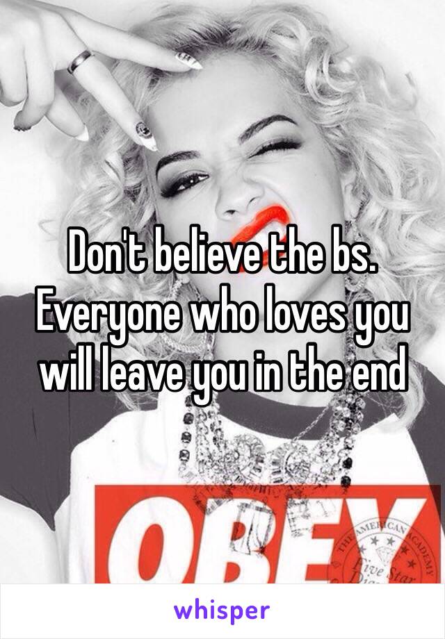 Don't believe the bs. Everyone who loves you will leave you in the end